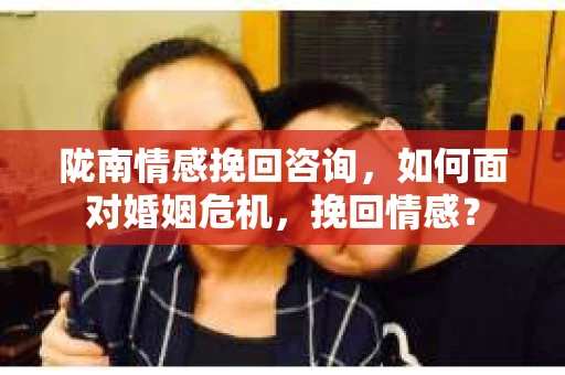 陇南情感挽回咨询,如何面对婚姻危机,挽回情感? 陇南情感挽回咨询,如何面对婚姻危机,挽回情感?