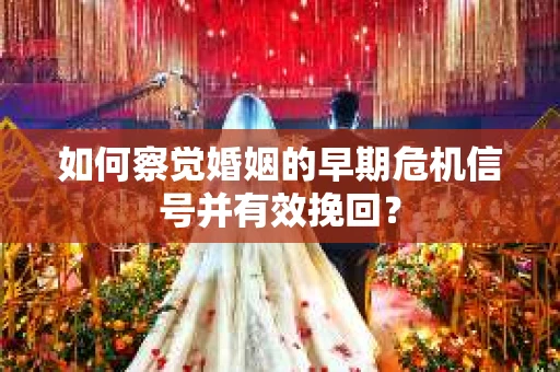 如何察觉婚姻的早期危机信号并有效挽回？