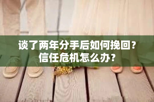谈了两年分手后如何挽回？信任危机怎么办？