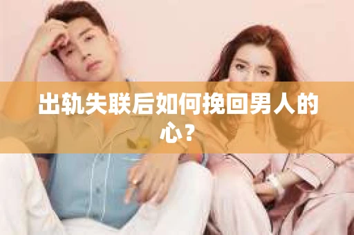 出轨失联后如何挽回男人的心? 出轨失联后如何挽回男人的心?