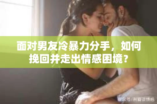 面对男友冷暴力分手，如何挽回并走出情感困境？