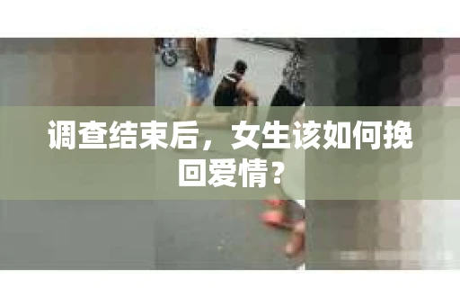调查结束后,女生该如何挽回爱情? 调查结束后,女生该如何挽回爱情?