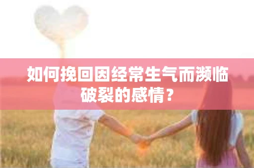 如何挽回因经常生气而濒临破裂的感情？