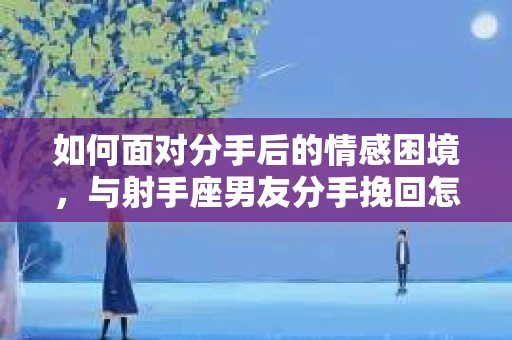 如何面对分手后的情感困境，与射手座男友分手挽回怎么办？