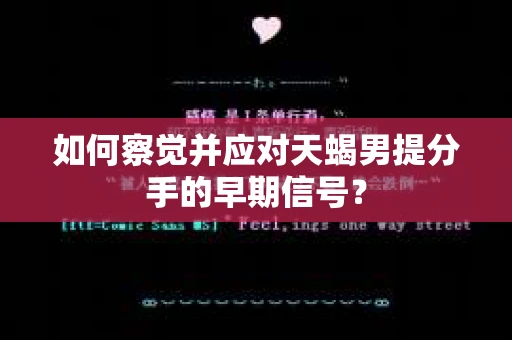 如何察觉并应对天蝎男提分手的早期信号? 如何察觉并应对天蝎男提分手的早期信号?