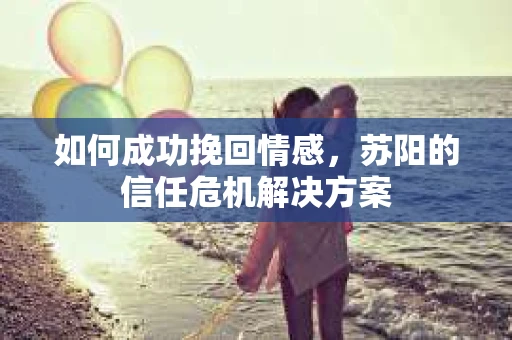 如何成功挽回情感，苏阳的信任危机解决方案