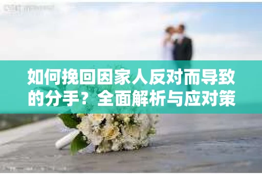 如何挽回因家人反对而导致的分手？全面解析与应对策略
