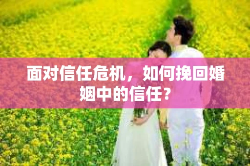 面对信任危机，如何挽回婚姻中的信任？