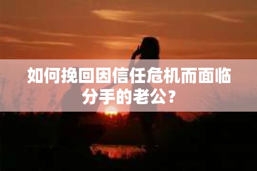 如何挽回因信任危机而面临分手的老公？