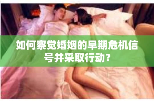 如何察觉婚姻的早期危机信号并采取行动？