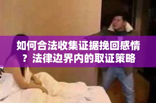 如何合法收集证据挽回感情？法律边界内的取证策略