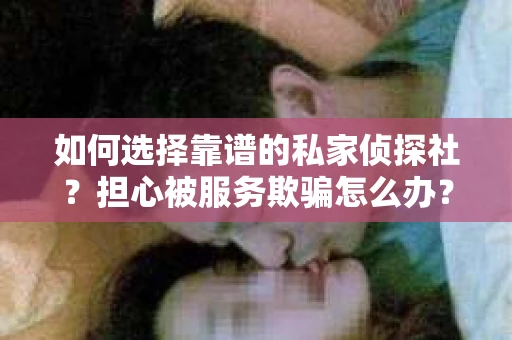 如何选择靠谱的私家侦探社？担心被服务欺骗怎么办？