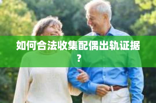 如何合法收集配偶出轨证据? 如何合法收集配偶出轨证据?