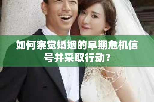 如何察觉婚姻的早期危机信号并采取行动？
