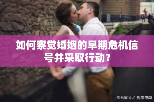 如何察觉婚姻的早期危机信号并采取行动？