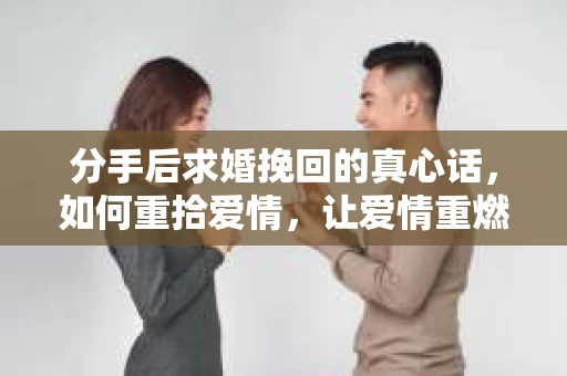 分手后求婚挽回的真心话，如何重拾爱情，让爱情重燃？