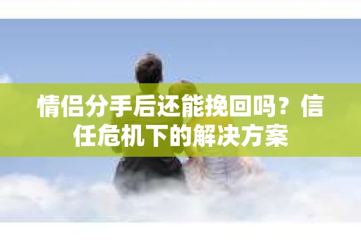 情侣分手后还能挽回吗？信任危机下的解决方案