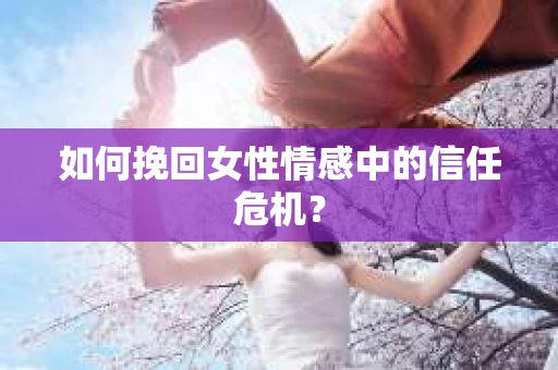 如何挽回女性情感中的信任危机？