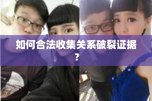 如何合法收集关系破裂证据？