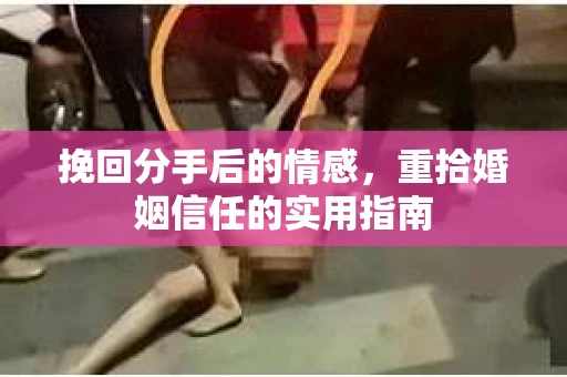 挽回分手后的情感，重拾婚姻信任的实用指南