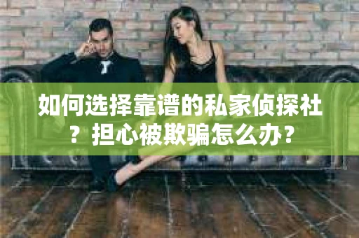 如何选择靠谱的私家侦探社？担心被欺骗怎么办？