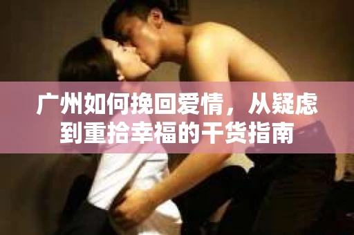 广州如何挽回爱情，从疑虑到重拾幸福的干货指南