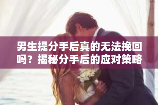 男生提分手后真的无法挽回吗？揭秘分手后的应对策略