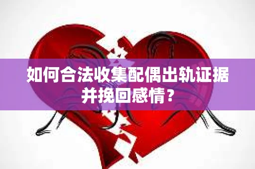 如何合法收集配偶出轨证据并挽回感情？