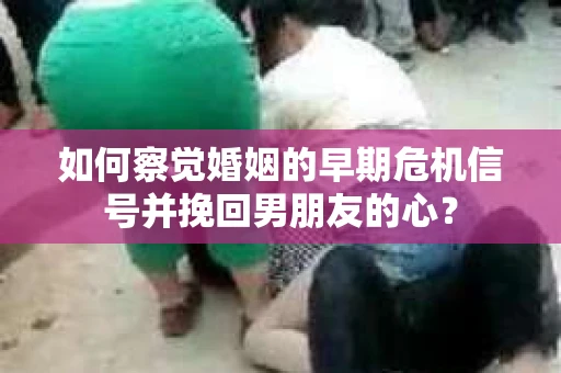 如何察觉婚姻的早期危机信号并挽回男朋友的心？