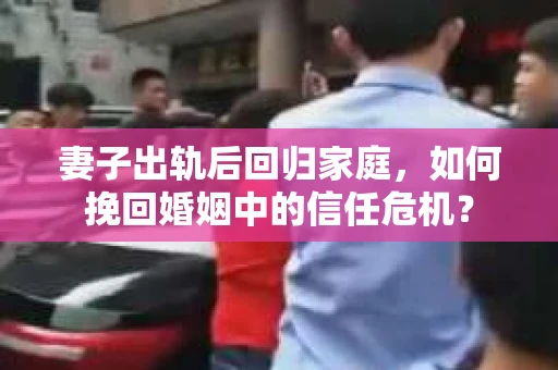 妻子出轨后回归家庭，如何挽回婚姻中的信任危机？