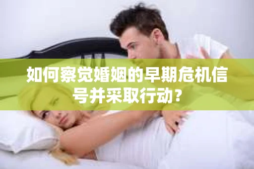 如何察觉婚姻的早期危机信号并采取行动? 如何察觉婚姻的早期危机信号并采取行动?