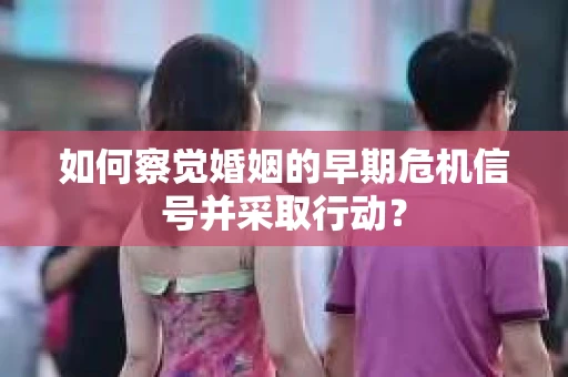 如何察觉婚姻的早期危机信号并采取行动？