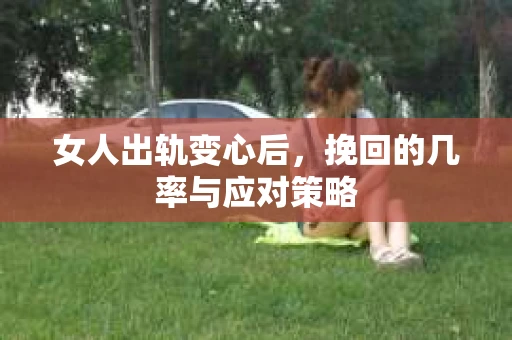 女人出轨变心后，挽回的几率与应对策略