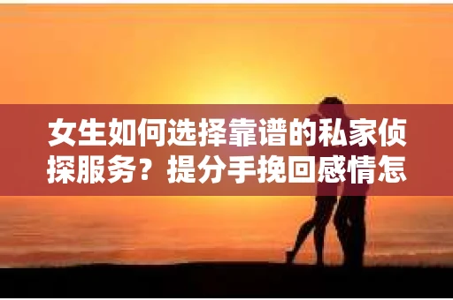 女生如何选择靠谱的私家侦探服务？提分手挽回感情怎么办？