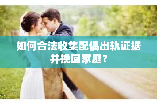 如何合法收集配偶出轨证据并挽回家庭？