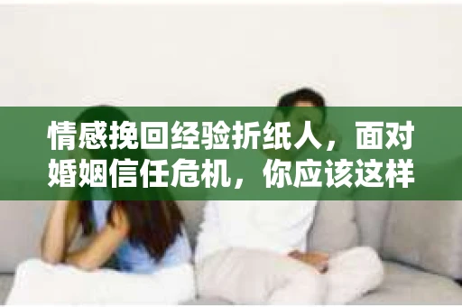 情感挽回经验折纸人，面对婚姻信任危机，你应该这样做