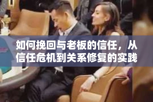 如何挽回与老板的信任，从信任危机到关系修复的实践指南