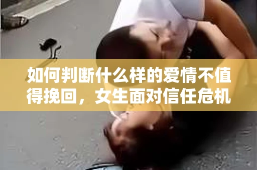 如何判断什么样的爱情不值得挽回,女生面对信任危机怎么办? 如何判断什么样的爱情不值得挽回,女生面对信任危机怎么办?