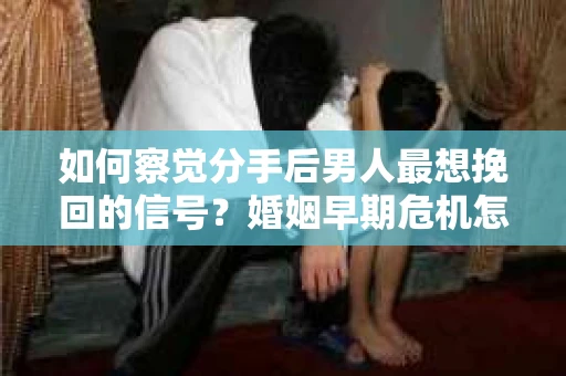 如何察觉分手后男人最想挽回的信号？婚姻早期危机怎么办？