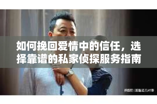 如何挽回爱情中的信任，选择靠谱的私家侦探服务指南