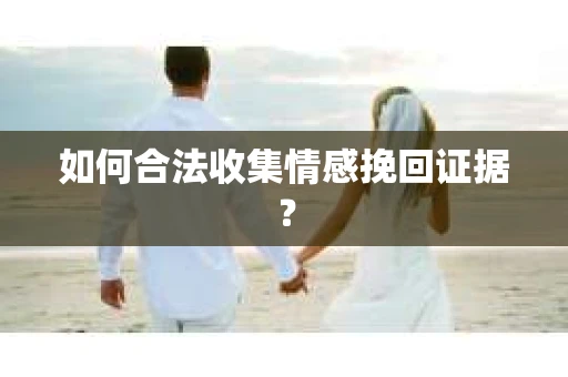 如何合法收集情感挽回证据？