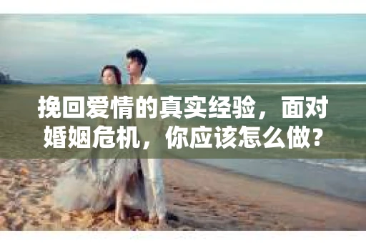 挽回爱情的真实经验，面对婚姻危机，你应该怎么做？