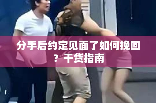分手后约定见面了如何挽回？干货指南