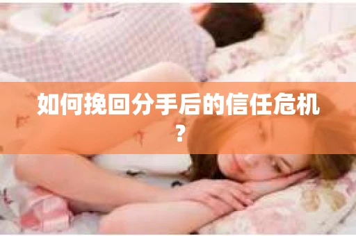 如何挽回分手后的信任危机？