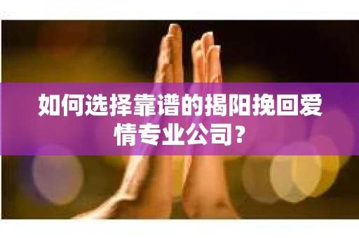 如何选择靠谱的揭阳挽回爱情专业公司？