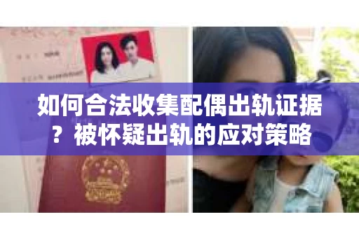 如何合法收集配偶出轨证据?被怀疑出轨的应对策略 如何合法收集配偶出轨证据?被怀疑出轨的应对策略