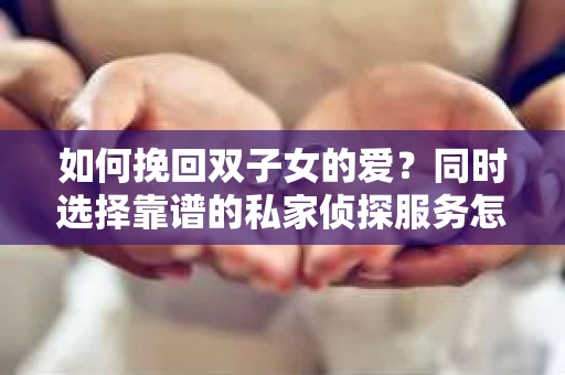 如何挽回双子女的爱？同时选择靠谱的私家侦探服务怎么办？