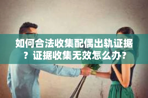 如何合法收集配偶出轨证据?证据收集无效怎么办? 如何合法收集配偶出轨证据?证据收集无效怎么办?