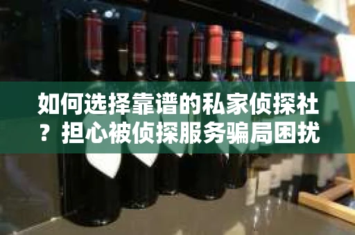 如何选择靠谱的私家侦探社？担心被侦探服务骗局困扰怎么办？