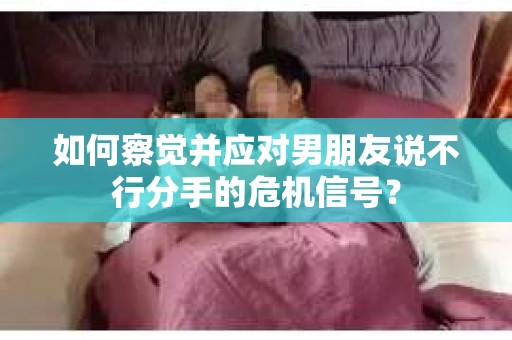如何察觉并应对男朋友说不行分手的危机信号？